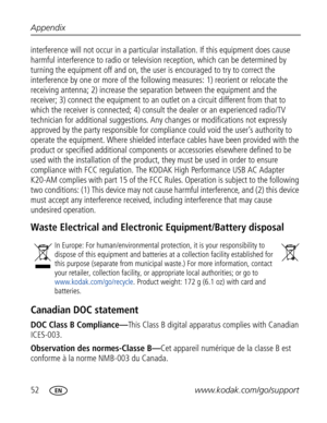 Page 63 52www.kodak.com/go/support Appendix
interference will not occur in a particular installation. If this equipment does cause 
harmful interference to radio or television reception, which can be determined by 
turning the equipment off and on, the user is encouraged to try to correct the 
interference by one or more of the following measures: 1) reorient or relocate the 
receiving antenna; 2) increase the separation between the equipment and the 
receiver; 3) connect the equipment to an outlet on a circuit...