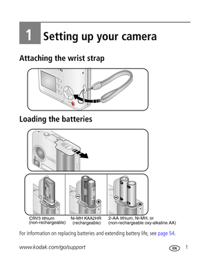 Page 7 www.kodak.com/go/support 1
1Setting up your camera
Attaching the wrist strap
Loading the batteries
For information on replacing batteries and extending battery life, see page 54.
 
 
(rechargeable) CRV3 lithium
(non-rechargeable)AA2HR Ni-MH K2-AA lithium, Ni-MH, or
(non-rechargeable oxy-alkaline AA)  