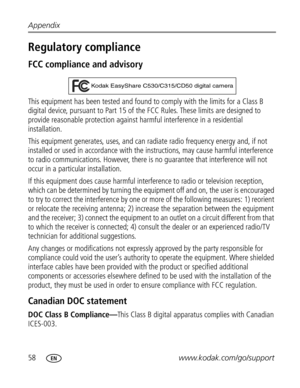 Page 64 58www.kodak.com/go/support Appendix
Regulatory compliance
FCC compliance and advisory
This equipment has been tested and found to comply with the limits for a Class B 
digital device, pursuant to Part 15 of the FCC Rules. These limits are designed to 
provide reasonable protection against harmful interference in a residential 
installation.
This equipment generates, uses, and can radiate radio frequency energy and, if not 
installed or used in accordance with the instructions, may cause harmful...