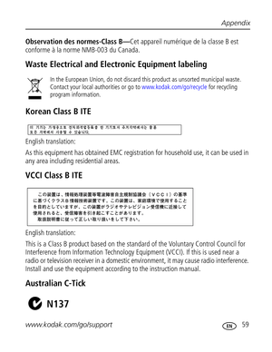 Page 65 Appendix
www.kodak.com/go/support
 59
Observation des normes-Class B—Cet appareil numérique de la classe B est 
conforme à la norme NMB-003 du Canada.
Waste Electrical and Electronic Equipment labeling
Korean Class B ITE
English translation:
As this equipment has obtained EMC registration for household use, it can be used in 
any area including residential areas.
VCCI Class B ITE
English translation: 
This is a Class B product based on the standard of the Voluntary Control Council for 
Interference from...