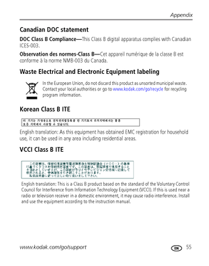 Page 61Appendix
www.kodak.com/go/support
 55
Canadian DOC statement
DOC Class B Compliance—This Class B digital apparatus complies with Canadian 
ICES-003.
Observation des normes-Class B—Cet appareil numérique de la classe B est 
conforme à la norme NMB-003 du Canada.
Waste Electrical and Electronic Equipment labeling
Korean Class B ITE
English translation: As this equipment has obtained EMC registration for household 
use, it can be used in any area including residential areas.
VCCI Class B ITE
In the European...