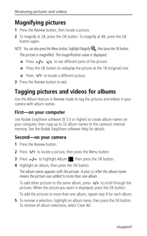 Page 26Reviewing pictures and videos
 19www.kodak.com/go/support
Magnifying pictures
1Press the Review button, then locate a picture. 
2To magnify at 2X, press the OK button. To magnify at 4X, press the OK 
button again.
NOTE:  You can also press the Menu button, highlight Magnify , then press the OK button.
The picture is magnified. The magnification value is displayed.
■Press   to see different parts of the picture.
■Press the OK button to redisplay the picture at the 1X (original) size.
■Press  to locate a...