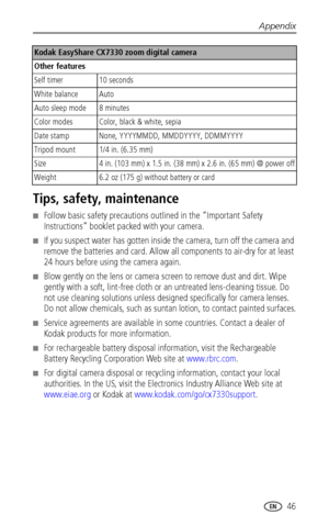 Page 53Appendix
 46
Tips, safety, maintenance
■Follow basic safety precautions outlined in the “Important Safety 
Instructions” booklet packed with your camera.
■If you suspect water has gotten inside the camera, turn off the camera and 
remove the batteries and card. Allow all components to air-dry for at least 
24 hours before using the camera again.
■Blow gently on the lens or camera screen to remove dust and dirt. Wipe 
gently with a soft, lint-free cloth or an untreated lens-cleaning tissue. Do 
not use...