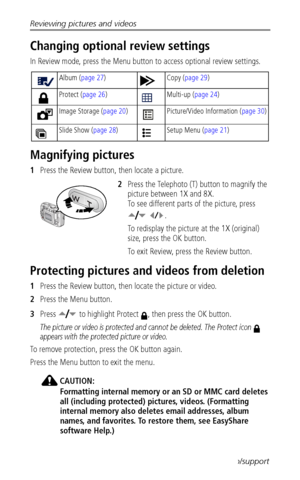 Page 32Reviewing pictures and videos
 26www.kodak.com/go/support
Changing optional review settings
In Review mode, press the Menu button to access optional review settings.
Magnifying pictures
1Press the Review button, then locate a picture. 
2Press the Telephoto (T) button to magnify the 
picture between 1X and 8X.
To see different parts of the picture, press 
 .
To redisplay the picture at the 1X (original) 
size, press the OK button.
To exit Review, press the Review button.
Protecting pictures and videos...