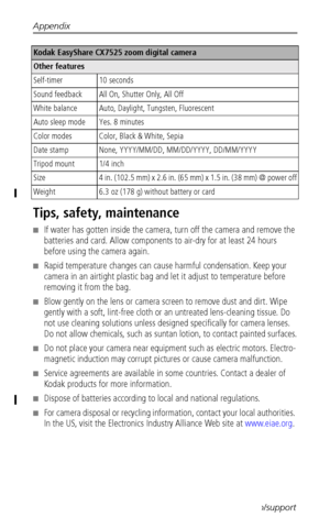 Page 58Appendix
 52www.kodak.com/go/support
Tips, safety, maintenance
■If water has gotten inside the camera, turn off the camera and remove the 
batteries and card. Allow components to air-dry for at least 24 hours 
before using the camera again.
■Rapid temperature changes can cause harmful condensation. Keep your 
camera in an airtight plastic bag and let it adjust to temperature before 
removing it from the bag.
■Blow gently on the lens or camera screen to remove dust and dirt. Wipe 
gently with a soft,...