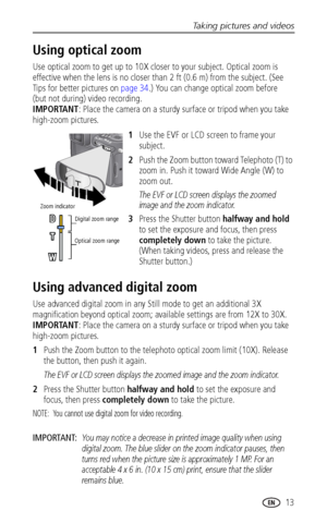 Page 21Taking pictures and videos
www.kodak.com/go/support
 13
Using optical zoom
Use optical zoom to get up to 10X closer to your subject. Optical zoom is 
effective when the lens is no closer than 2 ft (0.6 m) from the subject. (See 
Tips for better pictures on page 34.) You can change optical zoom before 
(but not during) video recording. 
IMPORTANT: Place the camera on a sturdy surface or tripod when you take 
high-zoom pictures. 
1Use the EVF or LCD screen to frame your 
subject.
2Push the Zoom button...