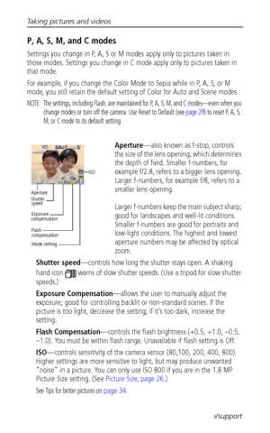 Page 26Taking pictures and videos
 18www.kodak.com/go/support
P, A, S, M, and C modes
Settings you change in P, A, S or M modes apply only to pictures taken in 
those modes. Settings you change in C mode apply only to pictures taken in 
that mode.
For example, if you change the Color Mode to Sepia while in P, A, S, or M 
mode, you still retain the default setting of Color for Auto and Scene modes.
NOTE:  The settings, including Flash, are maintained for P, A, S, M, and C modes—even when you 
change modes or...