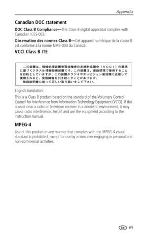 Page 77Appendix
www.kodak.com/go/support
 69
Canadian DOC statement
DOC Class B Compliance—This Class B digital apparatus complies with 
Canadian ICES-003.
Observation des normes-Class B—Cet appareil numérique de la classe B 
est conforme à la norme NMB-003 du Canada.
VCCI Class B ITE
English translation: 
This is a Class B product based on the standard of the Voluntary Control 
Council for Interference from Information Technology Equipment (VCCI). If this 
is used near a radio or television receiver in a...