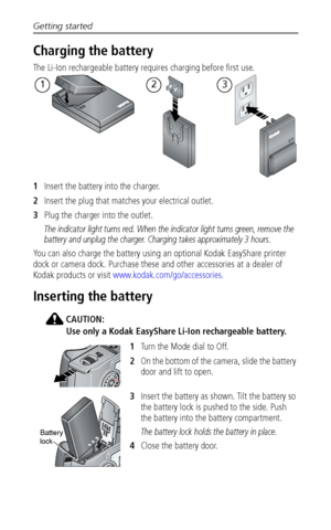 Page 8Getting started
 2
Charging the battery
The Li-Ion rechargeable battery requires charging before first use.
1Insert the battery into the charger.
2Insert the plug that matches your electrical outlet. 
3Plug the charger into the outlet. 
The indicator light turns red. When the indicator light turns green, remove the 
battery and unplug the charger. Charging takes approximately 3 hours.
You can also charge the battery using an optional Kodak EasyShare printer 
dock or camera dock. Purchase these and other...