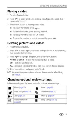 Page 31Reviewing pictures and videos
 25
Playing a video
1Press the Review button.
2Press   to locate a video. (In Multi-up view, highlight a video, then 
press the OK button.)
3Press the OK button to play or pause a video.
■To adjust the volume, press  .
■To rewind the video, press   during playback.
■To replay the video, press the OK button.
■To go to the previous or next picture or video, press  .
Deleting pictures and videos
1Press the Review button.
2Press   to locate a picture or video (or highlight one...