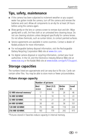 Page 55Appendix
 49
Tips, safety, maintenance
■If the camera has been subjected to inclement weather or you suspect 
water has gotten inside the camera, turn off the camera and remove the 
batteries and card. Allow all components to air-dry for at least 24 hours 
before using the camera again.
■Blow gently on the lens or camera screen to remove dust and dirt. Wipe 
gently with a soft, lint-free cloth or an untreated lens-cleaning tissue. Do 
not use cleaning solutions unless designed specifically for camera...