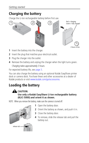 Page 8Getting started
 2
Charging the battery
Charge the Li-Ion rechargeable battery before first use.
1Insert the battery into the charger.
2Insert the plug that matches your electrical outlet. 
3Plug the charger into the outlet. 
4Remove the battery and unplug the charger when the light turns green.
Charging takes approximately 3 hours.
For expected battery life, see page 3.
You can also charge the battery using an optional Kodak EasyShare printer 
dock or camera dock. Purchase these and other accessories at...