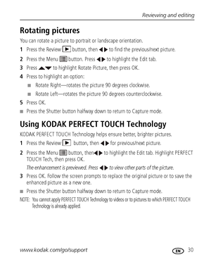 Page 37Reviewing and editing
www.kodak.com/go/support
 30
Rotating pictures
You can rotate a picture to portrait or landscape orientation.
1Press the Review  button, then   to find the previous/next picture.
2Press the Menu   button. Press   to highlight the Edit tab.
3Press   to highlight Rotate Picture, then press OK.
4Press to highlight an option:
■Rotate Right—rotates the picture 90 degrees clockwise.
■Rotate Left—rotates the picture 90 degrees counterclockwise.
5Press OK.
■Press the Shutter button halfway...