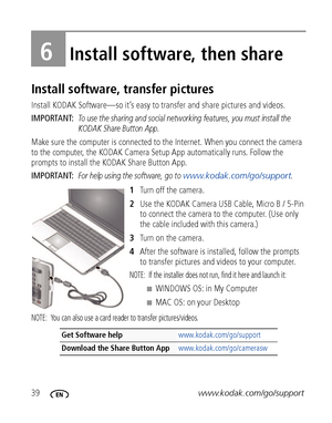 Page 4639www.kodak.com/go/support
6Install software, then share
Install software, transfer pictures
Install KODAK Software—so it’s easy to transfer and share pictures and videos. 
IMPORTANT: 
To use the sharing and social networking features, you must install the 
KODAK Share Button App.
Make sure the computer is connected to the Internet. When you connect the camera 
to the computer, the KODAK Camera Setup App automatically runs. Follow the 
prompts to install the KODAK Share Button App.
IMPORTANT: 
For help...