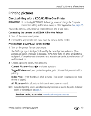 Page 47Install software, then share
www.kodak.com/go/support
 40
Printing pictures
Direct printing with a KODAK All-in-One Printer
IMPORTANT: To print using PICTBRIDGE Technology, you must change the Computer 
Connection setting (in the Setup menu) to Other Application (see page 37).
You need a camera, a PICTBRIDGE enabled Printer, and a USB cable.
Connecting the camera to a KODAK All-in-One Printer
1Turn off the camera and printer.
2Connect the appropriate USB cable from the camera to the printer.
Printing...