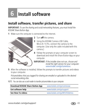 Page 49www.kodak.com/go/support 43
6Install software
Install software, transfer pictures, and share
IMPORTANT: To use the sharing and social networking features, you must install the 
KODAK Share Button App.
1Make sure the computer is connected to the Internet.
2Tu r n  off the camera.
3Using the KODAK Camera USB Cable, 
Micro B / 5-Pin, connect the camera to the 
computer. (Use only the cable included with this 
camera.)
4Follow the prompts on your computer screen to 
download and install the Share Button App...