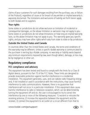 Page 61Appendix
www.kodak.com/go/support
 55
claims of your customers for such damages resulting from the purchase, use, or failure 
of the Product), regardless of cause or for breach of any written or implied warranty is 
expressly disclaimed. The limitations and exclusions of liability set forth herein apply 
to both Kodak and its suppliers.
Yo u r  r i g h t s
Some states or jurisdictions do not allow exclusion or limitation of incidental or 
consequential damages, so the above limitation or exclusion may...