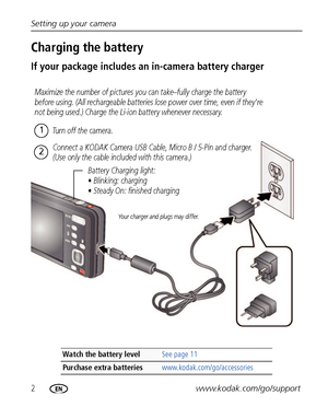 Page 82www.kodak.com/go/support Setting up your camera
Charging the battery
If your package includes an in-camera battery charger
Watch the battery levelSee page 11
Purchase extra batteries www.kodak.com/go/accessories
Battery Charging light:
• Blinking: charging
• Steady On: finished charging
Maximize the number of pictures you can take–fully charge the battery 
before using. (All rechargeable batteries lose power over time, even if they’re 
not being used.) Charge the Li-ion battery whenever necessary.
Turn...