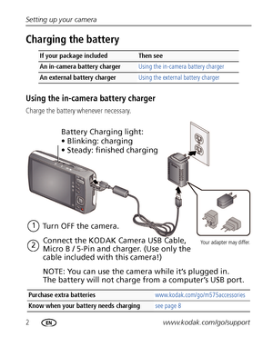 Page 82www.kodak.com/go/support Setting up your camera
Charging the battery
Using the in-camera battery charger
Charge the battery whenever necessary.
If your package includedThen see 
An in-camera battery charger Using the in-camera battery charger
An external battery charger Using the external battery charger
Purchase extra batteries www.kodak.com/go/m575accessories
Know when your battery needs charging see page 8
Battery Charging light:
• Blinking: charging
• Steady: finished charging
Turn OFF the camera....