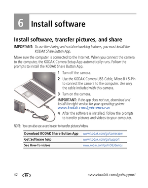 Page 4842www.kodak.com/go/support
6Install software
Install software, transfer pictures, and share
IMPORTANT: To use the sharing and social networking features, you must install the 
KODAK Share Button App.
Make sure the computer is connected to the Internet. When you connect the camera 
to the computer, the KODAK Camera Setup App automatically runs. Follow the 
prompts to install the KODAK Share Button App.
1Turn off the camera.
2Use the KODAK Camera USB Cable, Micro B / 5-Pin 
to connect the camera to the...