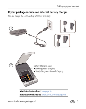 Page 9Setting up your camera
www.kodak.com/go/support
 3
If your package includes an external battery charger
You can charge the Li-Ion battery whenever necessary.
Watch the battery levelsee page 10
Purchase extra batteries www.kodak.com/go/accessories
1
2Battery Charging light:
• Blinking green: charging
• Steady On green: finished charging
Downloaded From camera-usermanual.com Kodak Manuals 