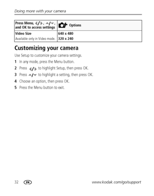 Page 3832www.kodak.com/go/support Doing more with your camera
Customizing your camera
Use Setup to customize your camera settings.
1In any mode, press the Menu button.
2Press   to highlight Setup, then press OK.
3Press   to highlight a setting, then press OK.
4Choose an option, then press OK.
5Press the Menu button to exit.
Video Size
Available only in Video mode.640 x 480
320 x 240
Press Menu, ,  , 
and OK to access settingsOptions
&ownloadedpXrompcamera)usermanual5compKodakpManuals 