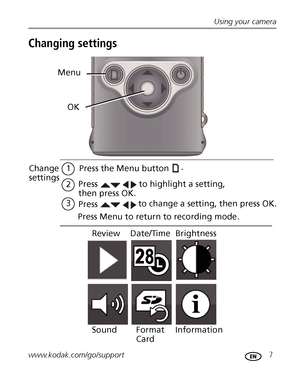 Page 13Using your camera
www.kodak.com/go/support
 7
Changing settings
Change 
settings
Press to change a setting, then press OK.
2
1
to highlight a setting, 
Press
then press OK.
3Press the Menu button
Press Menu to return to recording mode.
Menu
OK
. 
Review Date/Time Brightness
Sound Format 
CardInformation
Downloaded From camera-usermanual.com Kodak Manuals 