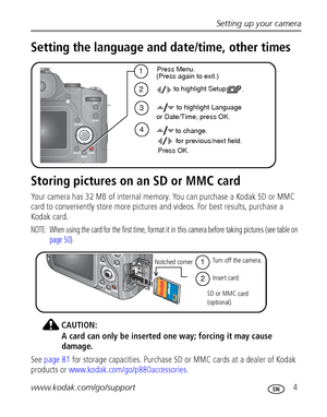 Page 11Setting up your camera
www.kodak.com/go/support
 4
Setting the language and date/time, other times
Storing pictures on an SD or MMC card
Your camera has 32 MB of internal memory. You can purchase a Kodak SD or MMC 
card to conveniently store more pictures and videos. For best results, purchase a 
Kodak card. 
NOTE:  When using the card for the first time, format it in this camera before taking pictures (see table on 
page 50). 
CAUTION:
A card can only be inserted one way; forcing it may cause 
damage....