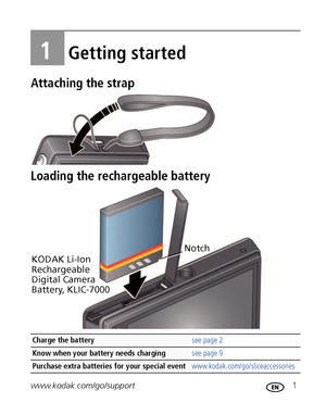 Page 7www.kodak.com/go/support 1
1Getting started
Attaching the strap
Loading the rechargeable battery
Charge the battery see page 2
Know when your battery needs charging see page 9
Purchase extra batteries for your special eventwww.kodak.com/go/sliceaccessories
KODAK Li-Ion 
Rechargeable 
Digital Camera 
Battery, KLIC-7000Notch
Downloaded From camera-usermanual.com Kodak Manuals 
