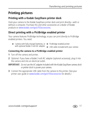 Page 23Transferring and printing pictures
www.kodak.com/go/support
 17
Printing pictures 
Printing with a Kodak EasyShare printer dock
Dock your camera to the Kodak EasyShare printer dock and print directly—with or 
without a computer. Purchase this and other accessories at a dealer of Kodak 
products or www.kodak.com/go/z700accessories.
Direct printing with a PictBridge enabled printer
Your camera features PictBridge technology, so you can print directly to PictBridge 
enabled printers. You need:
Connecting...