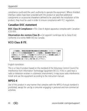 Page 7266www.kodak.com/go/support Appendix
compliance could void the user’s authority to operate the equipment. Where shielded 
interface cables have been provided with the product or specified additional 
components or accessories elsewhere defined to be used with the installation of the 
product, they must be used in order to ensure compliance with FCC regulation.
Canadian DOC statement
DOC Class B Compliance—This Class B digital apparatus complies with Canadian 
ICES-003.
Observation des normes-Class B—Cet...