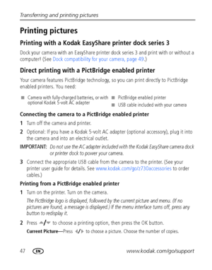 Page 5447www.kodak.com/go/support Transferring and printing pictures
Printing pictures
Printing with a Kodak EasyShare printer dock series 3
Dock your camera with an EasyShare printer dock series 3 and print with or without a 
computer! (See Dock compatibility for your camera, page 49.)
Direct printing with a PictBridge enabled printer
Your camera features PictBridge technology, so you can print directly to PictBridge 
enabled printers. You need:
Connecting the camera to a PictBridge enabled printer
1Turn off...