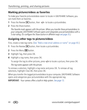 Page 5044www.kodak.com/go/support Transferring, printing, and sharing pictures
Marking pictures/videos as favorites
To make your favorite pictures/videos easier to locate in EASYSHARE Software, you 
can mark them as favorites.
1Press the Review   button, then   to locate a picture/video.
2Press the Share button.
The favorite mark appears with the picture. When you transfer these pictures/videos to 
your computer, EASYSHARE Software opens and categorizes your pictures/videos with a 
5-star rating. (To configure...
