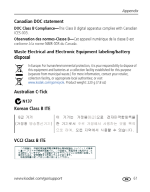 Page 67Appendix
www.kodak.com/go/support
 61
Canadian DOC statement
DOC Class B Compliance—This Class B digital apparatus complies with Canadian 
ICES-003.
Observation des normes-Classe B—Cet appareil numérique de la classe B est 
conforme à la norme NMB-003 du Canada.
Waste Electrical and Electronic Equipment labeling/battery 
disposal
Australian C-Tick
Korean Class B ITE
VCCI Class B ITE
In Europe: For human/environmental protection, it is your responsibility to dispose of 
this equipment and batteries at a...