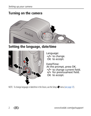 Page 82www.kodak.com/go/support Setting up your camera
Turning on the camera
Setting the language, date/time
NOTE:  To change language or date/time in the future, use the Setup  menu (see page 37).
to change current field.
for previous/next field.
OKto accept. At the prompt, press OK.
to change.
OKto accept. Language:
Date/Time:
Downloaded From camera-usermanual.com Kodak Manuals 