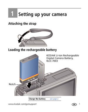 Page 7www.kodak.com/go/support 1
1Setting up your camera
Attaching the strap
Loading the rechargeable battery
Charge the battery see page 2
KODAK Li-Ion Rechargeable 
Digital Camera Battery, 
KLIC-7003
Notch
Downloaded From camera-usermanual.com Kodak Manuals 