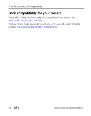 Page 4438www.kodak.com/go/support Transferring and printing pictures
Dock compatibility for your camera
To see which Kodak EasyShare docks are compatible with your camera, visit 
www.kodak.com/go/dockcompatibility.
Purchase camera docks, printer docks, and other accessories at a dealer of Kodak 
products or visit www.kodak.com/go/c1013accessories.
:ownloadedRXromRcameraTusermanual7comR—odakRGanuals 