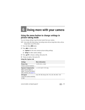 Page 41www.kodak.com/go/support 34
6Doing more with your camera
Using the menu button to change settings in 
picture taking mode 
You can change settings to get the best results from your camera.
NOTE:  Some modes offer limited settings. Some settings remain until you change them; others, until you 
change modes or turn off the camera. 
1Press the Menu   button.
2Press   to choose a tab:
■Capture for the most common picture-taking settings
■Setup for other camera settings
3Press   to choose a setting, then...