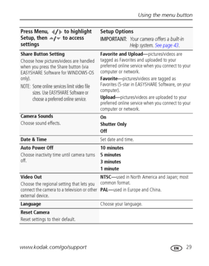 Page 35Using the menu button
www.kodak.com/go/support
 29
Share Button Setting
Choose how pictures/videos are handled 
when you press the Share button (via 
EASYSHARE Software for WINDOWS-OS 
only).
NOTE:  Some online services limit video file 
sizes. Use EASYSHARE Software or 
choose a preferred online service.
Favorite and Upload—pictures/videos are 
tagged as Favorites and uploaded to your 
preferred online service when you connect to your 
computer or network. 
Favorite—pictures/videos are tagged as...