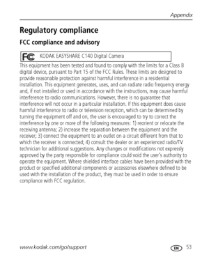 Page 59Appendix
www.kodak.com/go/support
 53
Regulatory compliance
FCC compliance and advisory
This equipment has been tested and found to comply with the limits for a Class B 
digital device, pursuant to Part 15 of the FCC Rules. These limits are designed to 
provide reasonable protection against harmful interference in a residential 
installation. This equipment generates, uses, and can radiate radio frequency energy 
and, if not installed or used in accordance with the instructions, may cause harmful...