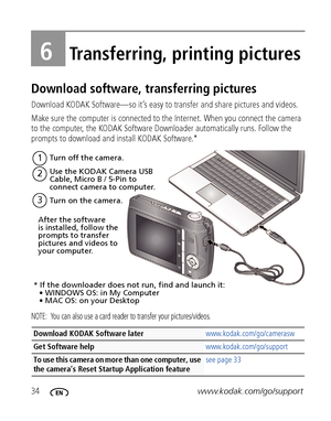 Page 4034www.kodak.com/go/support
6Transferring, printing pictures
Download software, transferring pictures
Download KODAK Software—so it’s easy to transfer and share pictures and videos. 
Make sure the computer is connected to the Internet. When you connect the camera 
to the computer, the KODAK Software Downloader automatically runs. Follow the 
prompts to download and install KODAK Software.*
NOTE:  You can also use a card reader to transfer your pictures/videos.
Download KODAK Software later...