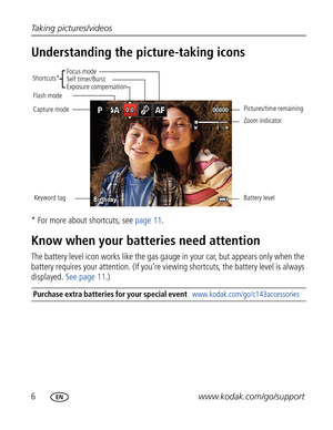 Page 17Downloaded from www.Manualslib.com manuals search engine 6www.kodak.com/go/support Taking pictures/videos
Understanding the picture-taking icons
* For more about shortcuts, see page 11.
Know when your batteries need attention
The battery level icon works like the gas gauge in your car, but appears only when the 
battery requires your attention. (If you’re viewing shortcuts, the battery level is always 
displayed. See page 11.)
Purchase extra batteries for your special event...