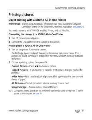 Page 48Downloaded from www.Manualslib.com manuals search engine Transferring, printing pictures
www.kodak.com/go/support
 37
Printing pictures
Direct printing with a KODAK All-in-One Printer
IMPORTANT: To print using PICTBRIDGE Technology, you must change the Computer 
Connection setting (in the Setup menu) to Other Application (see page 34).
You need a camera, a PICTBRIDGE enabled Printer, and a USB cable.
Connecting the camera to a KODAK All-in-One Printer
1Turn off the camera and printer.
2Connect the USB...