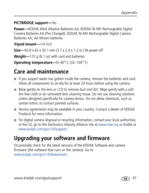 Page 58Downloaded from www.Manualslib.com manuals search engine Appendix
www.kodak.com/go/support
 47
PICTBRIDGE support—Ye s
Power—KODAK MAX Alkaline Batteries AA; KODAK Ni-MH Rechargeable Digital 
Camera Batteries AA (Pre-Charged); KODAK Ni-MH Rechargeable Digital Camera 
Batteries AA; AA lithium batteries
Tripod mount—1/4 inch
Size—93.8 x 62 x 30.1 mm (3.7 x 2.4 x 1.2 in.) @ power off
Weight—172 g (6.1 oz) with card and batteries
Operating temperature—0–40
°C (32–104°F)
Care and maintenance
■If you suspect...