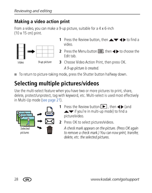 Page 3428www.kodak.com/go/support Reviewing and editing
Making a video action print
From a video, you can make a 9-up picture, suitable for a 4 x 6-inch 
(10 x 15 cm) print. 
1Press the Review button, then     to find a 
video.
2Press the Menu button  , then   to choose the 
Edit tab. 
3Choose Video Action Print, then press OK.
A 9-up picture is created.
■To return to picture-taking mode, press the Shutter button halfway down.
Selecting multiple pictures/videos
Use the multi-select feature when you have two or...