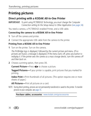 Page 4236www.kodak.com/go/support Transferring, printing pictures
Printing pictures
Direct printing with a KODAK All-in-One Printer
IMPORTANT: To print using PICTBRIDGE Technology, you must change the Computer 
Connection setting (in the Setup menu) to Other Application (see page 34).
You need a camera, a PICTBRIDGE enabled Printer, and a USB cable.
Connecting the camera to a KODAK All-in-One Printer
1Turn off the camera and printer.
2Connect the appropriate USB cable from the camera to the printer.
Printing...