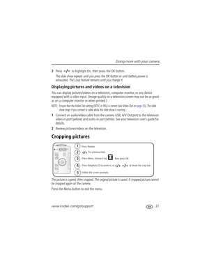 Page 33Doing more with your camera
www.kodak.com/go/support
 27
2Press   to highlight On, then press the OK button.
The slide show repeats until you press the OK button or until battery power is 
exhausted. The Loop feature remains until you change it.
Displaying pictures and videos on a television
You can display pictures/videos on a television, computer monitor, or any device 
equipped with a video input. (Image quality on a television screen may not be as good 
as on a computer monitor or when printed.)...