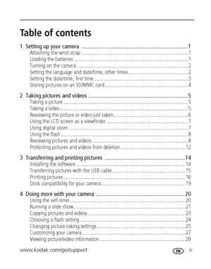 Page 5www.kodak.com/go/support iii
Table of contents1
1  Setting up your camera  ......................................................................... 1
Attaching the wrist strap ............................................................................... 1
Loading the batteries .................................................................................... 1
Turning on the camera .................................................................................. 2
Setting the language and...