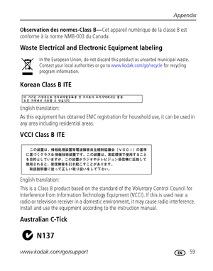 Page 65Appendix
www.kodak.com/go/support
 59
Observation des normes-Class B—Cet appareil numérique de la classe B est 
conforme à la norme NMB-003 du Canada.
Waste Electrical and Electronic Equipment labeling
Korean Class B ITE
English translation:
As this equipment has obtained EMC registration for household use, it can be used in 
any area including residential areas.
VCCI Class B ITE
English translation: 
This is a Class B product based on the standard of the Voluntary Control Council for 
Interference from...