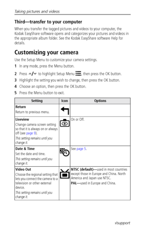 Page 22Taking pictures and videos
 15www.kodak.com/go/support
Third—transfer to your computer
When you transfer the tagged pictures and videos to your computer, the 
Kodak EasyShare software opens and categorizes your pictures and videos in 
the appropriate album folder. See the Kodak EasyShare software Help for 
details.
Customizing your camera
Use the Setup Menu to customize your camera settings.
1In any mode, press the Menu button.
2Press  to highlight Setup Menu , then press the OK button.
3Highlight the...